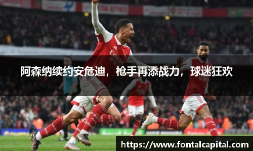 阿森纳续约安危迪，枪手再添战力，球迷狂欢