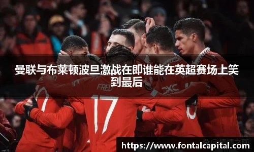 曼联与布莱顿波旦激战在即谁能在英超赛场上笑到最后