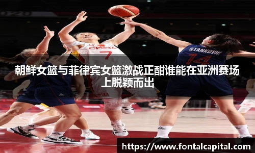 朝鲜女篮与菲律宾女篮激战正酣谁能在亚洲赛场上脱颖而出