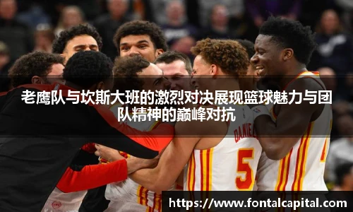 老鹰队与坎斯大班的激烈对决展现篮球魅力与团队精神的巅峰对抗