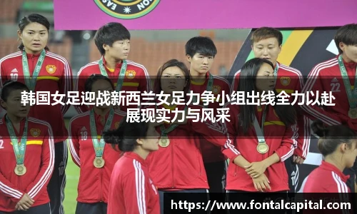韩国女足迎战新西兰女足力争小组出线全力以赴展现实力与风采