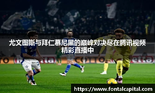 尤文图斯与拜仁慕尼黑的巅峰对决尽在腾讯视频精彩直播中