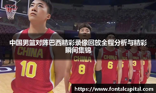中国男篮对阵巴西精彩录像回放全程分析与精彩瞬间集锦
